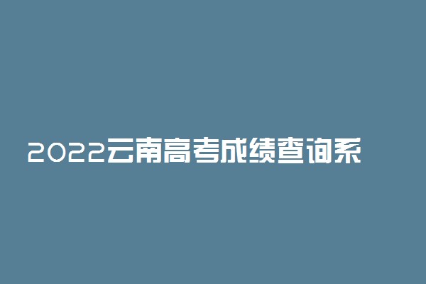 2022云南高考成绩查询系统入口-云南高考分数查询时间最新