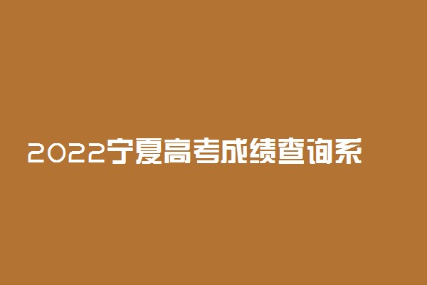 2022宁夏高考成绩查询系统入口-宁夏高考分数查询时间最新
