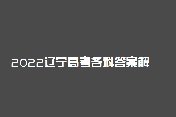 2022辽宁高考各科答案解析及试卷真题（2022辽宁高考）