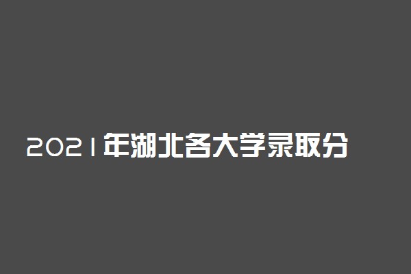 2021年湖北各大学录取分数线及位次一览表（2022参考）