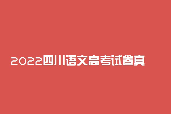 2022四川语文高考试卷真题及答案-2022年四川省高考语文答案及真题