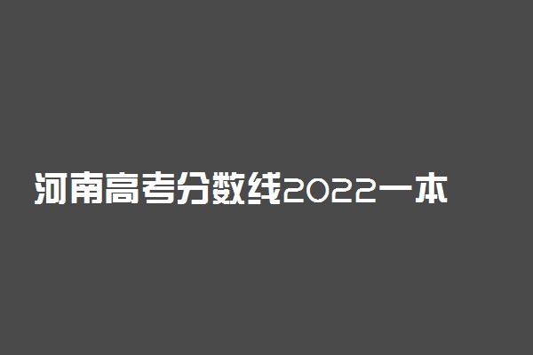 河南高考分数线2022一本,二本,专科分数线