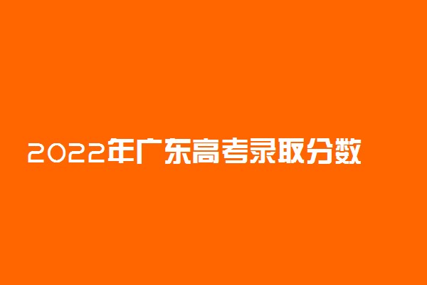 2022年广东高考录取分数线-2022一本录取分数线广东