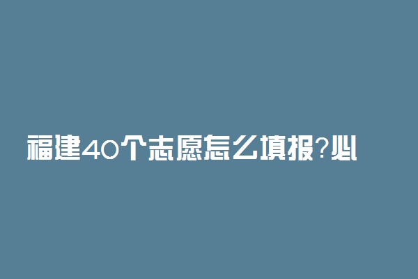 福建40个志愿怎么填报？必须填满吗？福建40个志愿会退档吗？(2022参考）