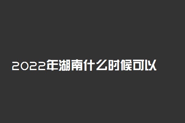 2022年湖南什么时候可以查高考分数？湖南高考分数什么时候可以查到？