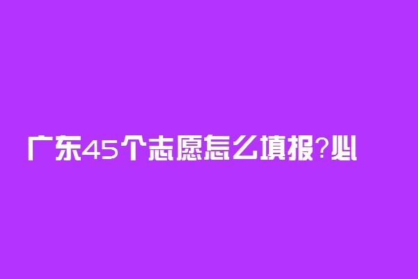 广东45个志愿怎么填报？必须填满吗？广东45个志愿会退档吗？(2022参考）