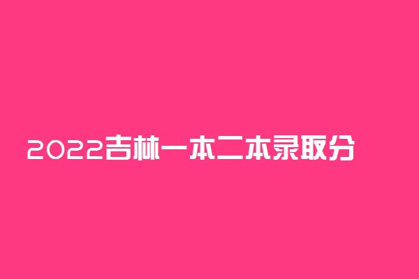 2022吉林一本二本录取分数线预测文理科汇总