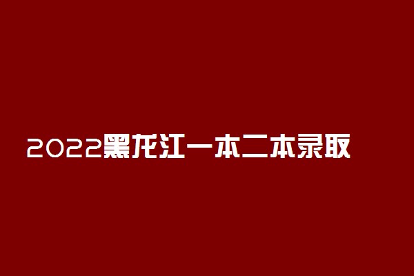 2022黑龙江一本二本录取分数线预测文理科汇总