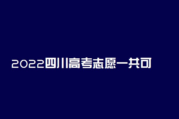 2022四川高考志愿一共可以填多少个学校？2022年四川高考志愿填报时间安排