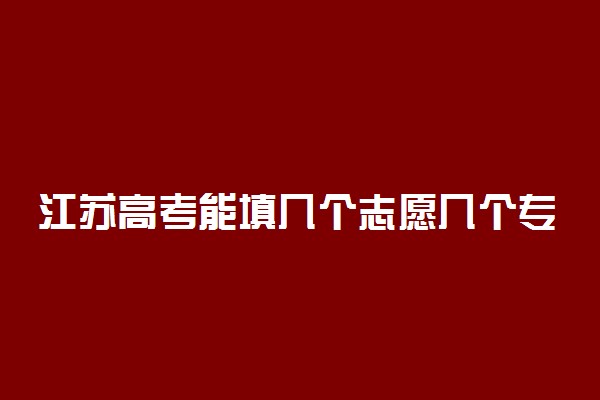 江苏高考能填几个志愿几个专业？可以报多少个大学2022江苏？