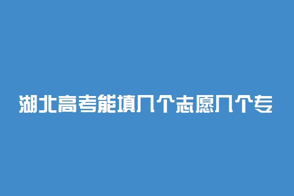 湖北高考能填几个志愿几个专业？可以报多少个大学2022湖北？