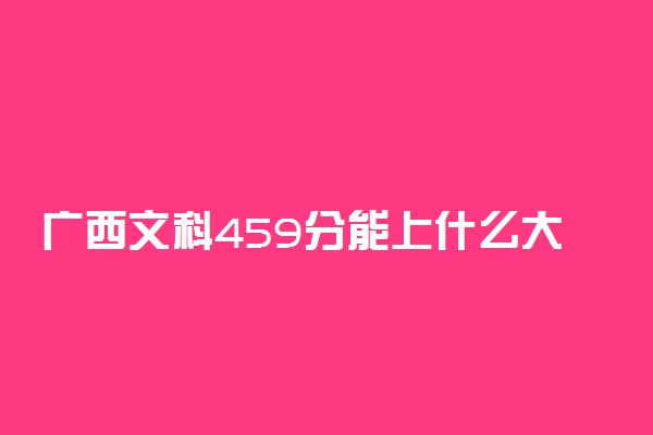 广西文科459分能上什么大学2022年？附高考四百五十九分可以报考的学校