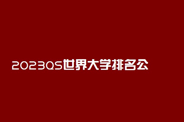2023QS世界大学排名公布完整版-2023QS中国大学排名完整榜单