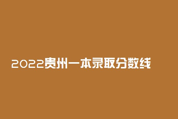2022贵州一本录取分数线预测！贵州高考多少分能上一本？