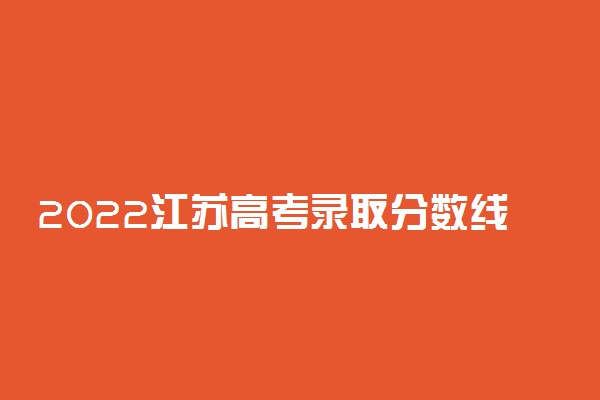 2022江苏高考录取分数线一览表-2022江苏高考各批次分数线