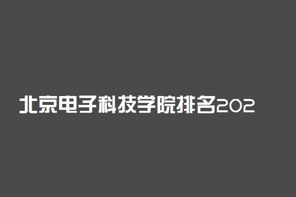 北京电子科技学院排名2022最新排名表：全国排多少？第几位？