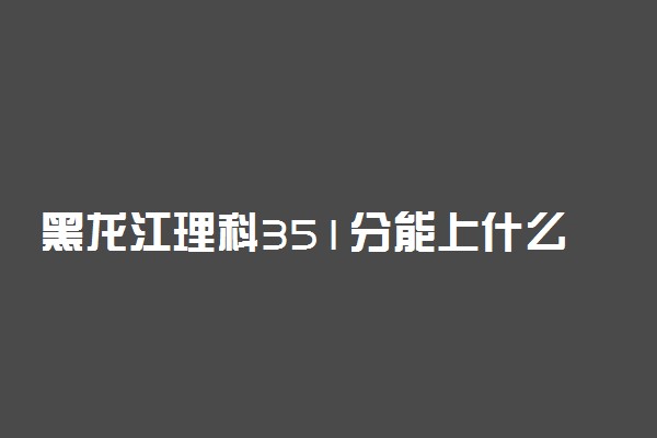 黑龙江理科351分能上什么大学2022年？附高考三百五十一分可以报考的学校