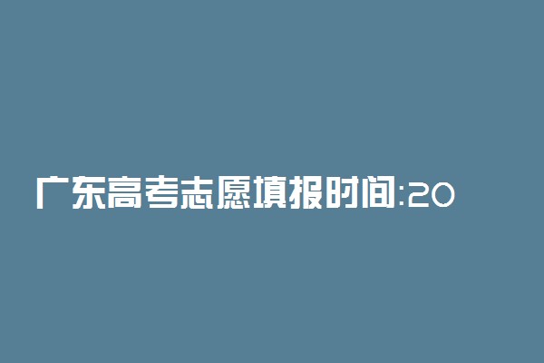 广东高考志愿填报时间：2022年广东高考志愿填报时间及截止时间