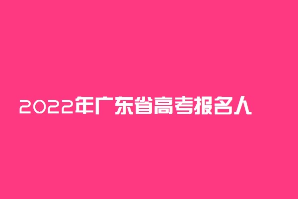 2022年广东省高考报名人数官方公布：2022广东高考生人数