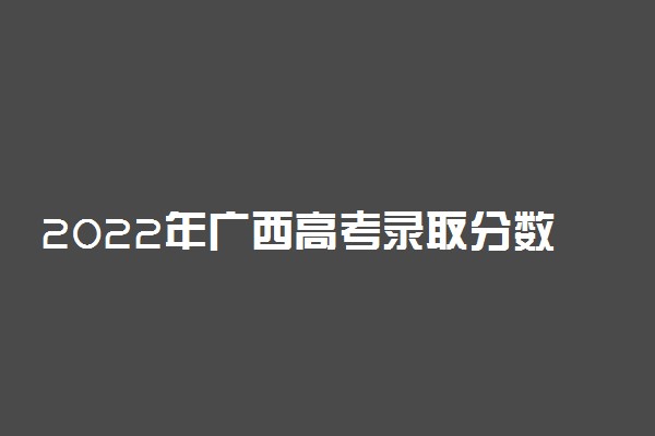 2022年广西高考录取分数线一览表-广西高考本专科分数线