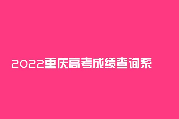 2022重庆高考成绩查询系统入口-重庆高考分数查询时间最新