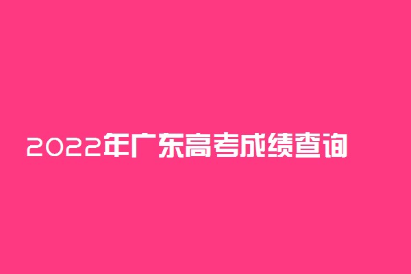2022年广东高考成绩查询时间：广东高考成绩一般几号几点公布？