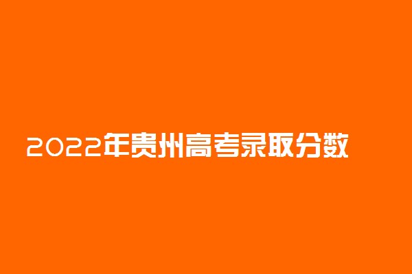 2022年贵州高考录取分数线一览表-贵州高考本专科分数线