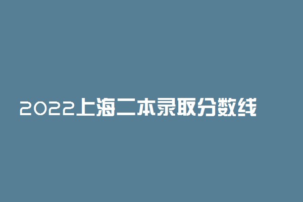 2022上海二本录取分数线预测！上海分数最低的二本大学