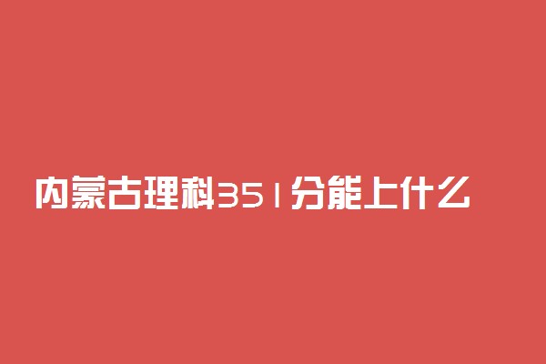 内蒙古理科351分能上什么大学2022年？附高考三百五十一分可以报考的学校