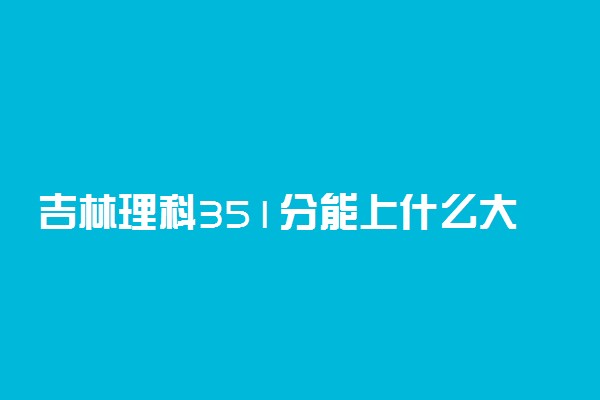 吉林理科351分能上什么大学2022年？附高考三百五十一分可以报考的学校