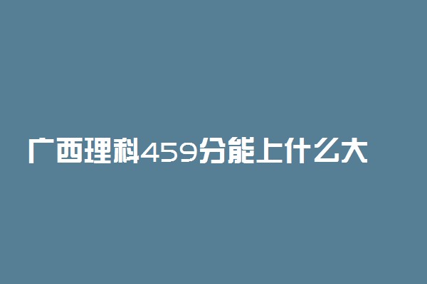 广西理科459分能上什么大学2022年？附高考四百五十九分可以报考的学校