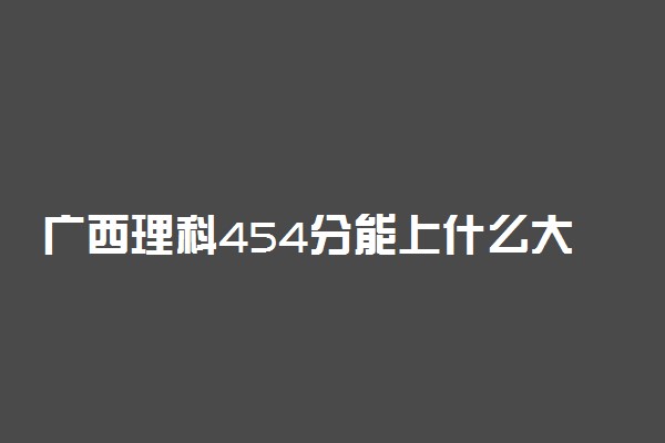 广西理科454分能上什么大学2022年？附高考四百五十四分可以报考的学校