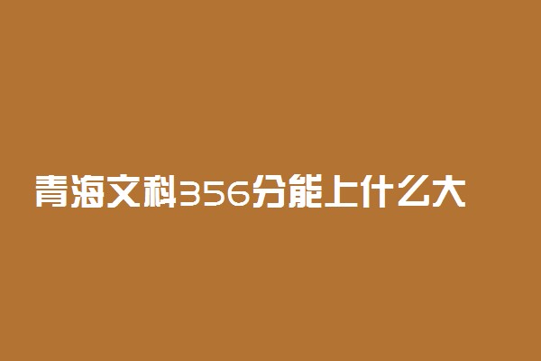 青海文科356分能上什么大学2022年？附高考三百五十六分可以报考的学校