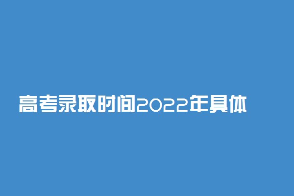 高考录取时间2022年具体时间天津-高考录取查询时间天津（附官网通道）