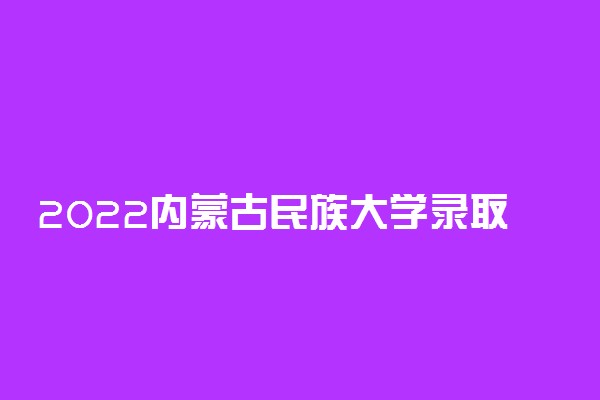 2022内蒙古民族大学录取时间及查询入口 什么时候能查录取