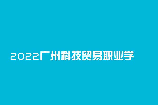 2022广州科技贸易职业学院暑假放假时间安排 什么时间开学