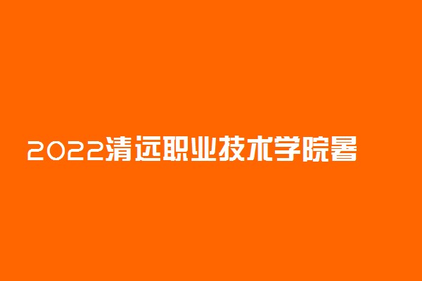 2022清远职业技术学院暑假放假时间安排 什么时间开学