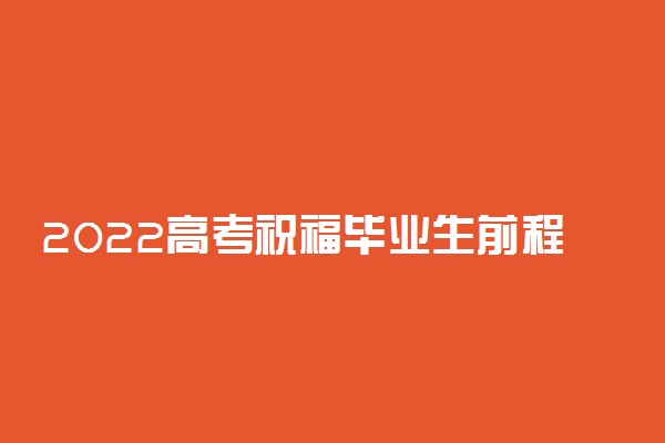 2022高考祝福毕业生前程似锦的句子 简短励志祝福语