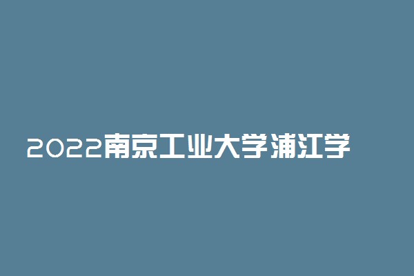2022南京工业大学浦江学院录取时间及查询入口 什么时候能查录取