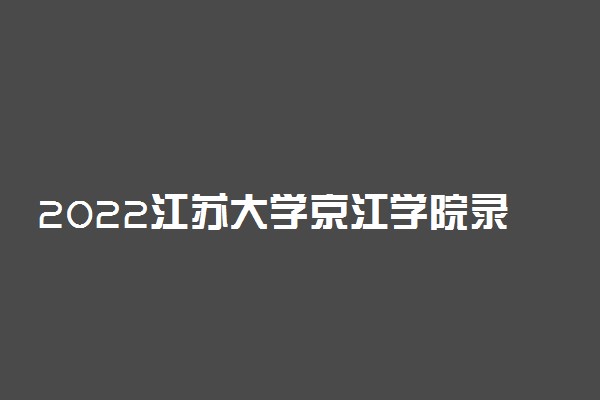 2022江苏大学京江学院录取时间及查询入口 什么时候能查录取