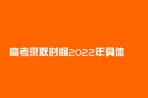 高考录取时间2022年具体时间河北-高考录取查询时间河北（附官网通道）