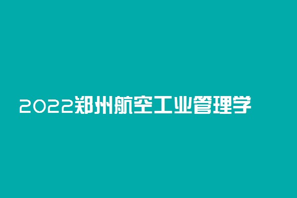 2022郑州航空工业管理学院录取时间及查询入口 什么时候能查录取