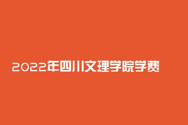2022年四川文理学院学费多少钱 一年各专业收费标准