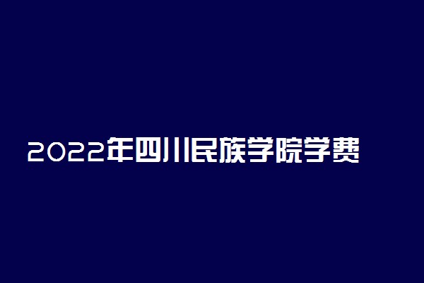 2022年四川民族学院学费多少钱 一年各专业收费标准