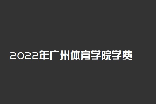 2022年广州体育学院学费多少钱 一年各专业收费标准