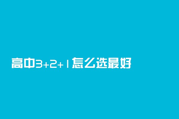 高中3+2+1怎么选最好 如何判断适合自己的科目