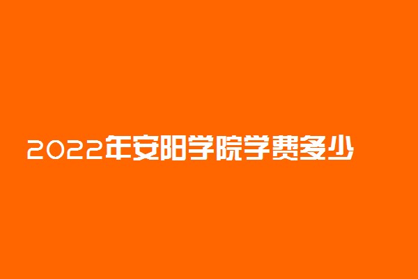 2022年安阳学院学费多少钱 一年各专业收费标准