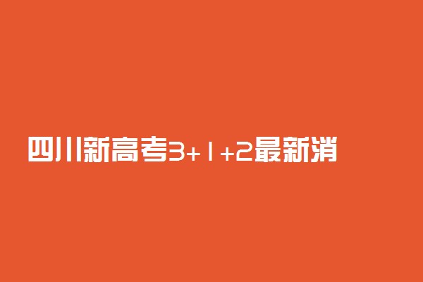 四川新高考3+1+2最新消息：四川高考改革新方案3+1+2