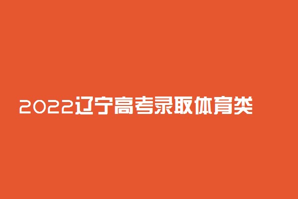 2022辽宁高考录取体育类专科批历史学科类投档最低分是多少