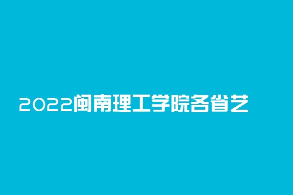 2022闽南理工学院各省艺术类专业录取分数线是多少